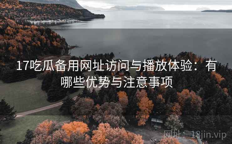 17吃瓜备用网址访问与播放体验:有哪些优势与注意事项 17吃瓜备用网址访问与播放体验:有哪些优势与注意事项