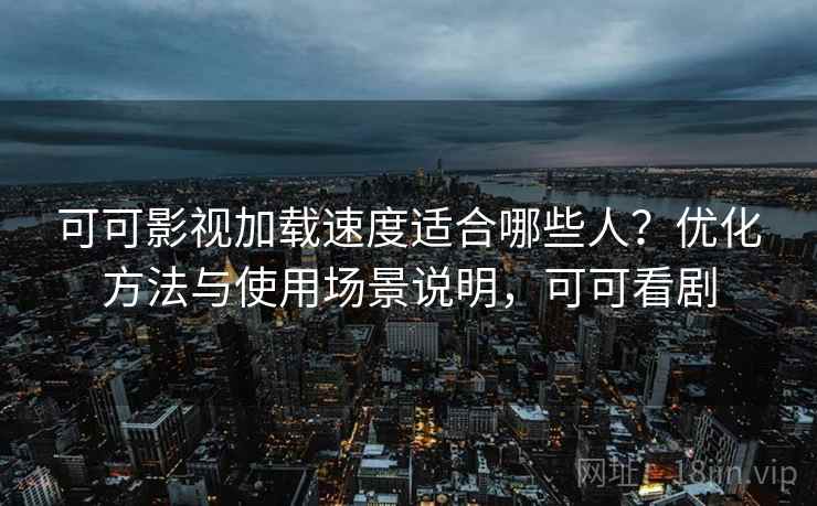 可可影视加载速度适合哪些人？优化方法与使用场景说明，可可看剧