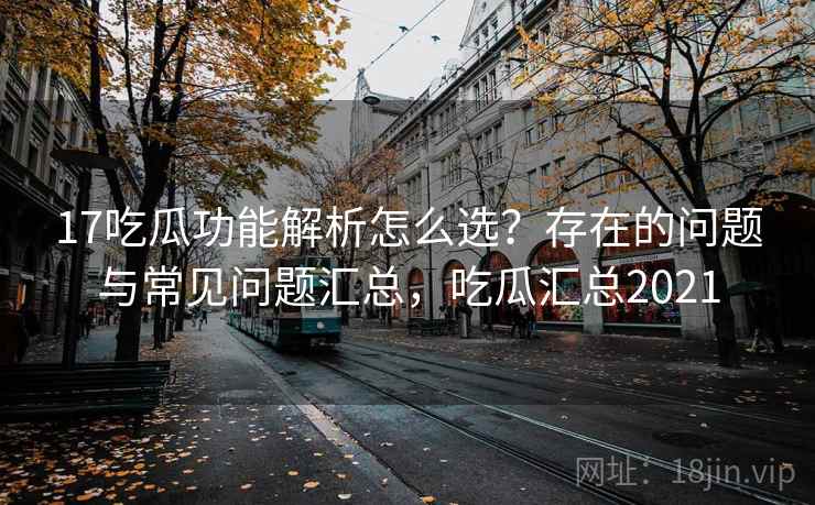 17吃瓜功能解析怎么选？存在的问题与常见问题汇总，吃瓜汇总2021
