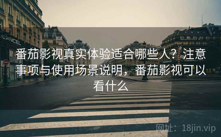 番茄影视真实体验适合哪些人？注意事项与使用场景说明，番茄影视可以看什么