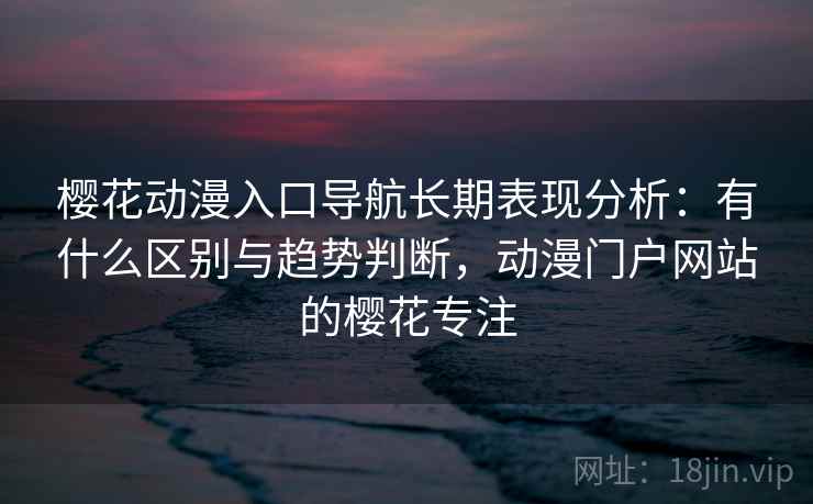 樱花动漫入口导航长期表现分析：有什么区别与趋势判断，动漫门户网站的樱花专注