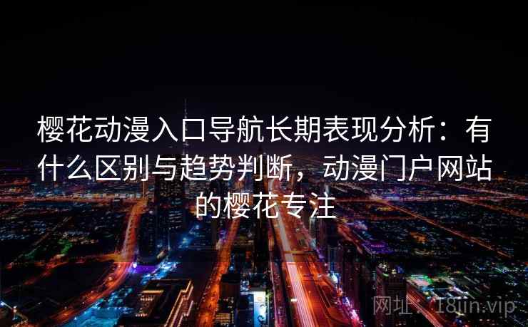 樱花动漫入口导航长期表现分析：有什么区别与趋势判断，动漫门户网站的樱花专注