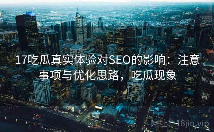 17吃瓜真实体验对SEO的影响：注意事项与优化思路，吃瓜现象