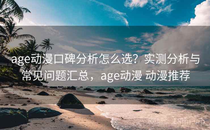 age动漫口碑分析怎么选?实测分析与常见问题汇总,age动漫 动漫推荐 age动漫口碑分析怎么选?实测分析与常见问题汇总,age动漫 动漫推荐