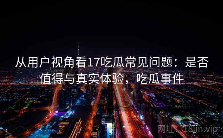 从用户视角看17吃瓜常见问题：是否值得与真实体验，吃瓜事件