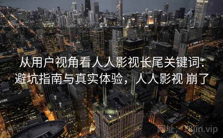 从用户视角看人人影视长尾关键词:避坑指南与真实体验,人人影视 崩了 从用户视角看人人影视长尾关键词:避坑指南与真实体验,人人影视 崩了