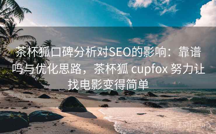 茶杯狐口碑分析对SEO的影响：靠谱吗与优化思路，茶杯狐 cupfox 努力让找电影变得简单
