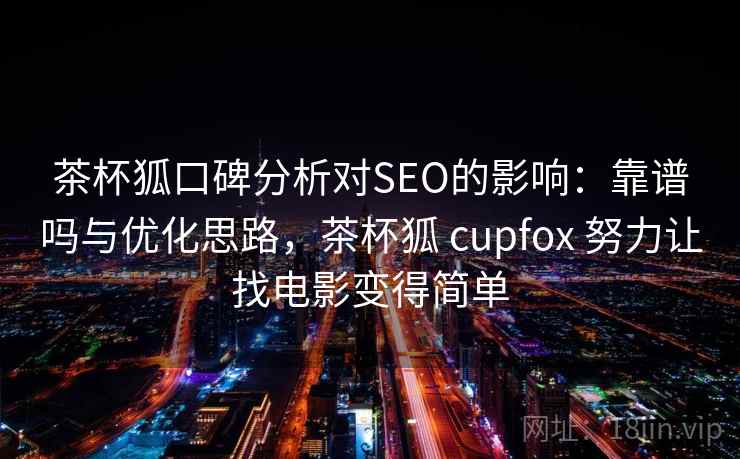 茶杯狐口碑分析对SEO的影响：靠谱吗与优化思路，茶杯狐 cupfox 努力让找电影变得简单