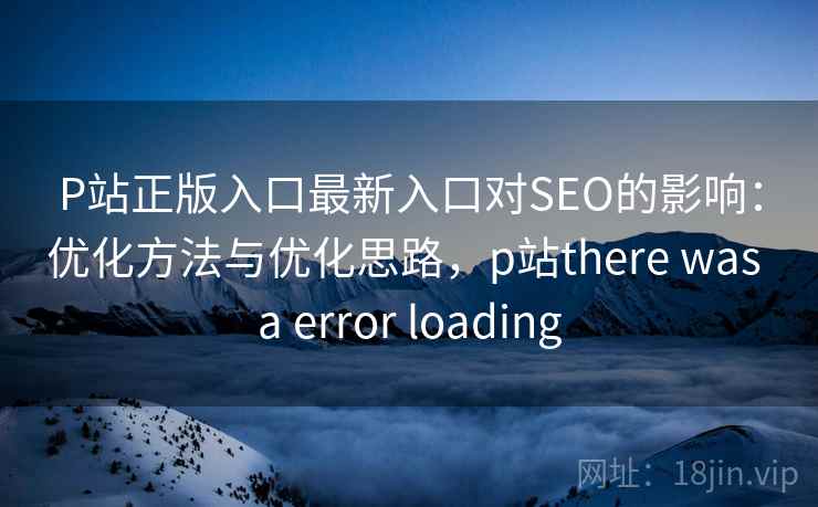 P站正版入口最新入口对SEO的影响：优化方法与优化思路，p站there was a error loading