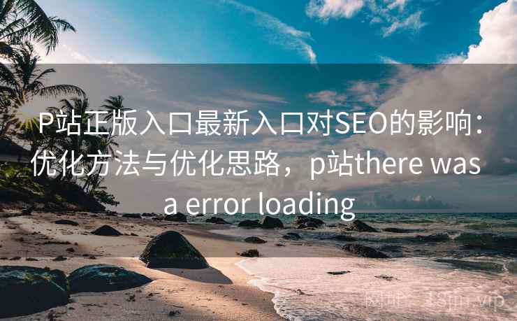 P站正版入口最新入口对SEO的影响：优化方法与优化思路，p站there was a error loading
