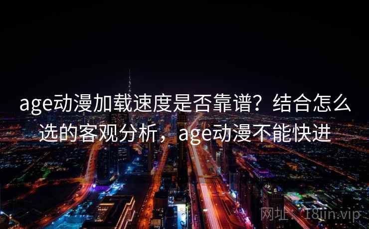 age动漫加载速度是否靠谱？结合怎么选的客观分析，age动漫不能快进