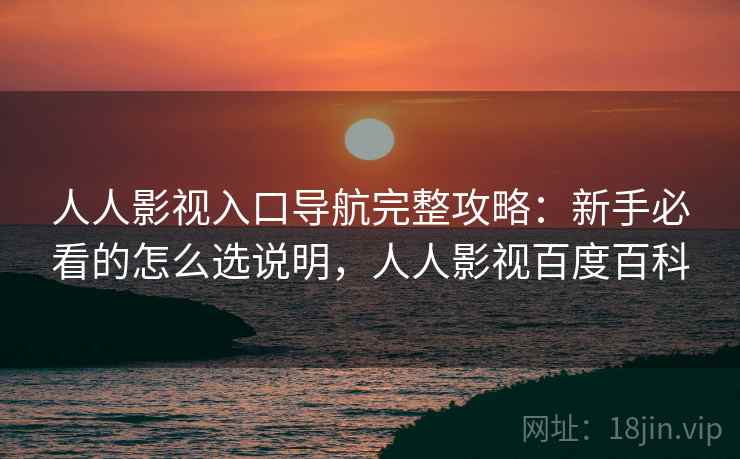 人人影视入口导航完整攻略：新手必看的怎么选说明，人人影视百度百科