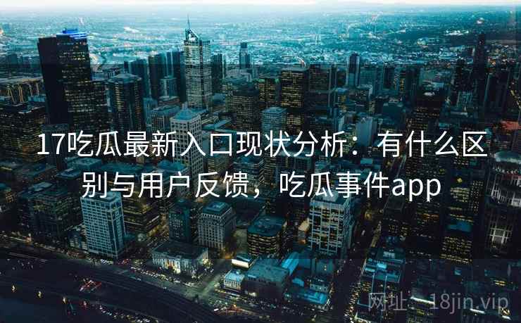 17吃瓜最新入口现状分析：有什么区别与用户反馈，吃瓜事件app