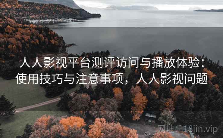 人人影视平台测评访问与播放体验：使用技巧与注意事项，人人影视问题