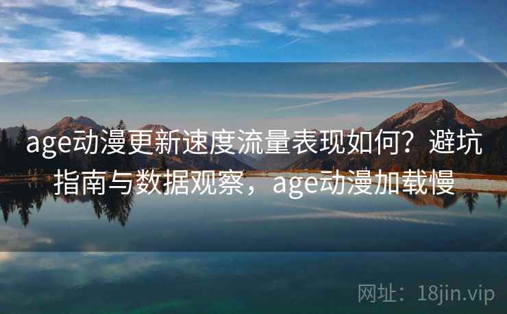age动漫更新速度流量表现如何？避坑指南与数据观察，age动漫加载慢