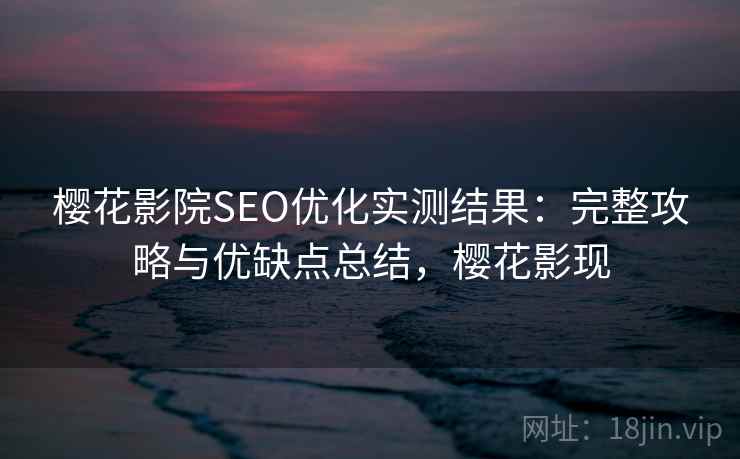 樱花影院SEO优化实测结果：完整攻略与优缺点总结，樱花影现