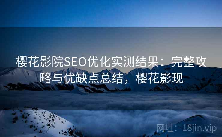 樱花影院SEO优化实测结果：完整攻略与优缺点总结，樱花影现