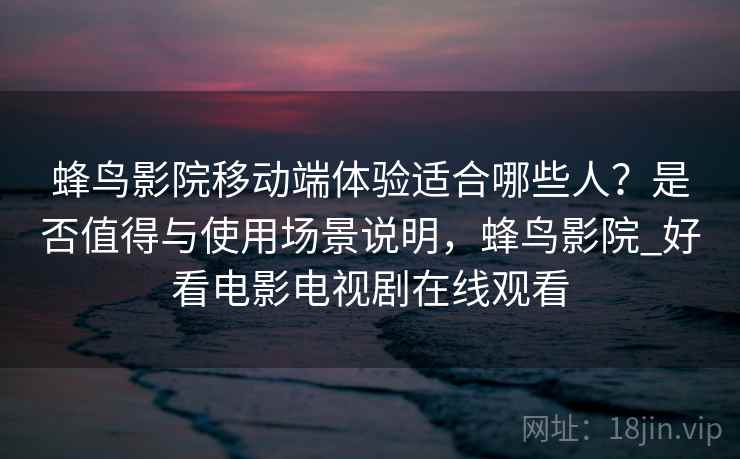 蜂鸟影院移动端体验适合哪些人？是否值得与使用场景说明，蜂鸟影院_好看电影电视剧在线观看