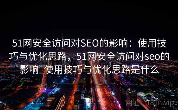 51网安全访问对SEO的影响：使用技巧与优化思路，51网安全访问对seo的影响_使用技巧与优化思路是什么