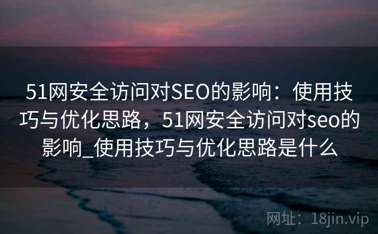 51网安全访问对SEO的影响：使用技巧与优化思路，51网安全访问对seo的影响_使用技巧与优化思路是什么