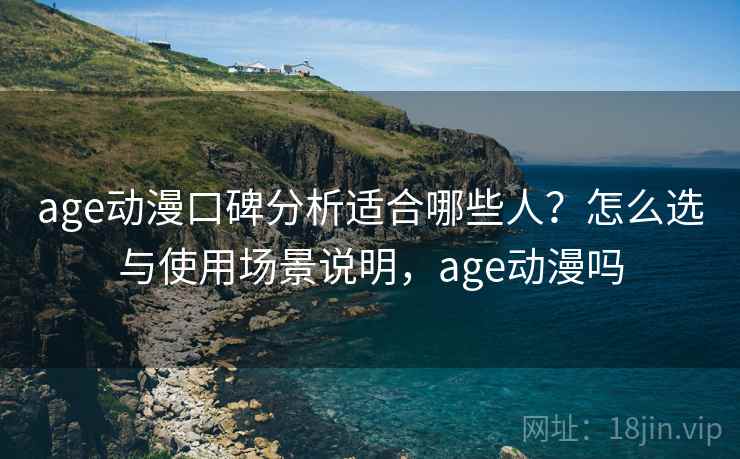 age动漫口碑分析适合哪些人？怎么选与使用场景说明，age动漫吗