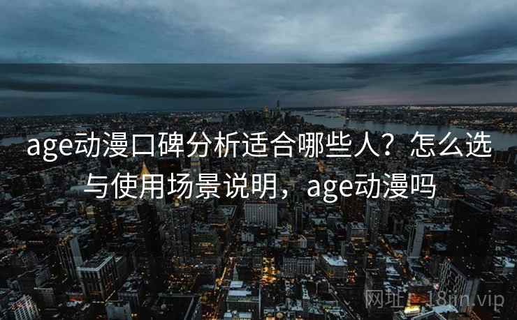 age动漫口碑分析适合哪些人？怎么选与使用场景说明，age动漫吗
