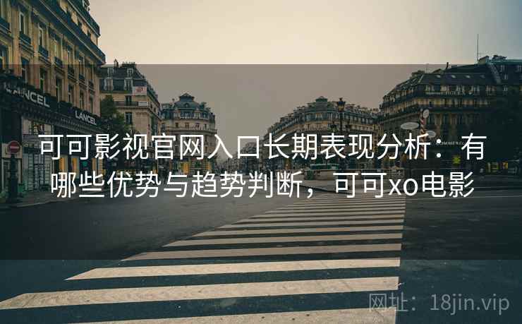 可可影视官网入口长期表现分析：有哪些优势与趋势判断，可可xo电影