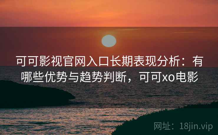 可可影视官网入口长期表现分析：有哪些优势与趋势判断，可可xo电影