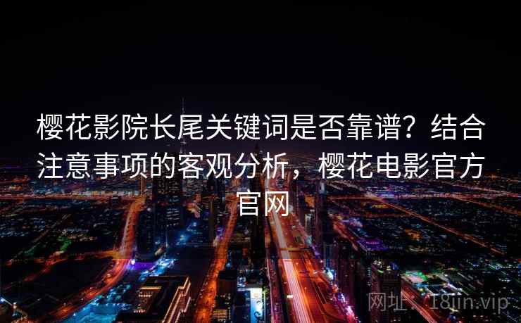 樱花影院长尾关键词是否靠谱？结合注意事项的客观分析，樱花电影官方官网