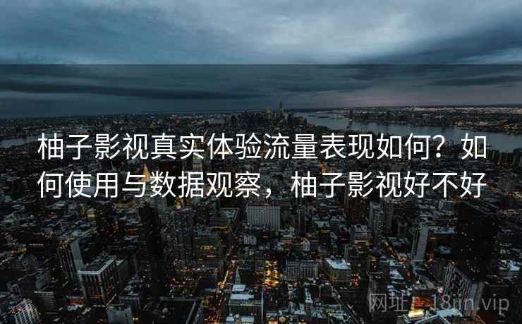 柚子影视真实体验流量表现如何？如何使用与数据观察，柚子影视好不好