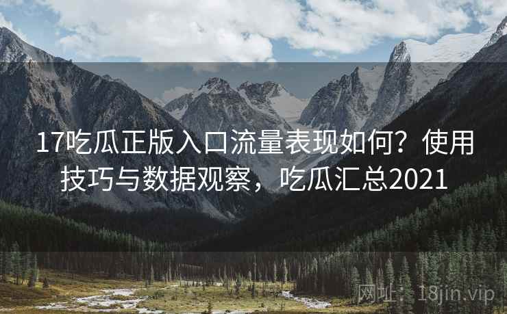 17吃瓜正版入口流量表现如何？使用技巧与数据观察，吃瓜汇总2021