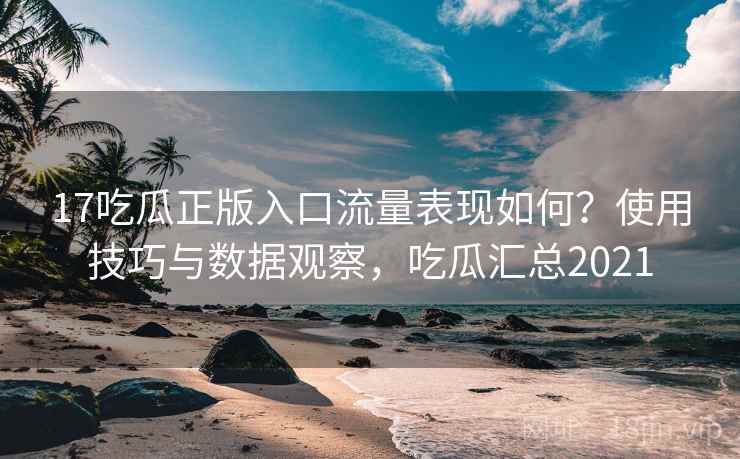 17吃瓜正版入口流量表现如何？使用技巧与数据观察，吃瓜汇总2021