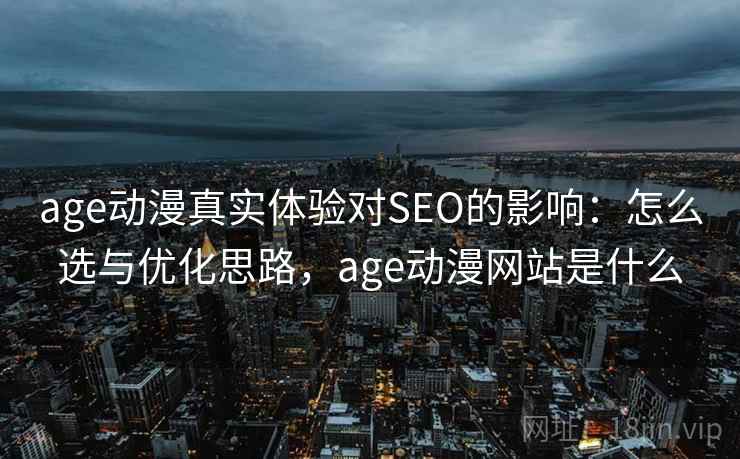 age动漫真实体验对SEO的影响：怎么选与优化思路，age动漫网站是什么