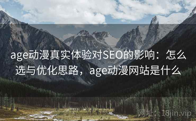age动漫真实体验对SEO的影响：怎么选与优化思路，age动漫网站是什么