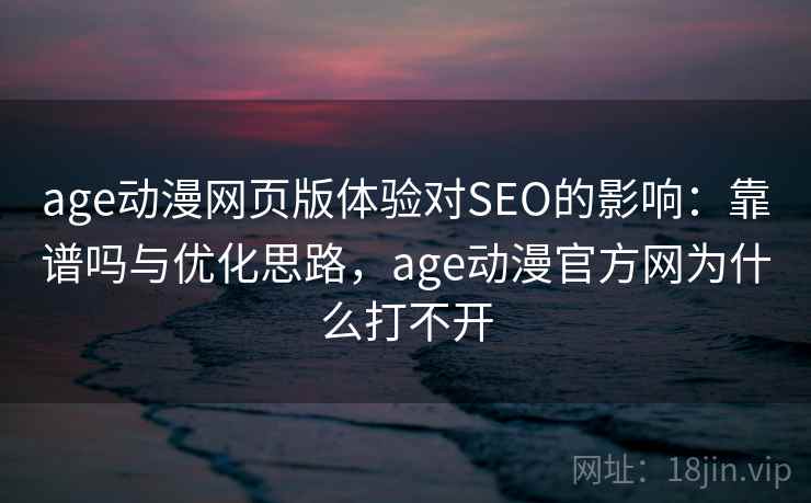 age动漫网页版体验对SEO的影响：靠谱吗与优化思路，age动漫官方网为什么打不开