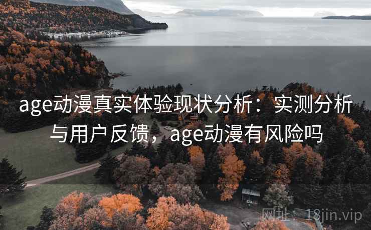 age动漫真实体验现状分析：实测分析与用户反馈，age动漫有风险吗