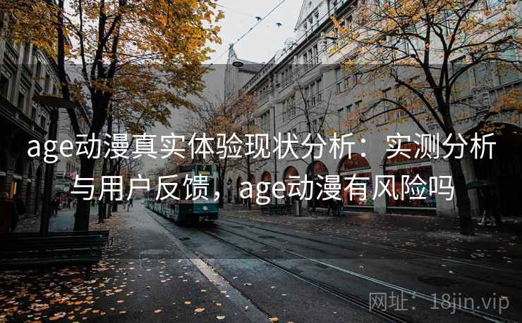 age动漫真实体验现状分析：实测分析与用户反馈，age动漫有风险吗