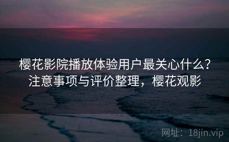 樱花影院播放体验用户最关心什么?注意事项与评价整理,樱花观影 樱花影院播放体验用户最关心什么?注意事项与评价整理,樱花观影