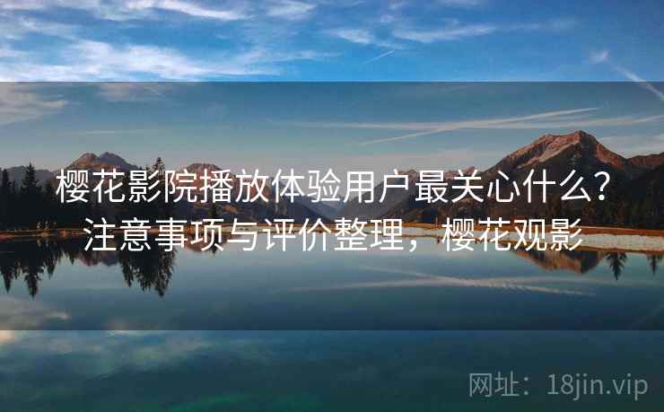 樱花影院播放体验用户最关心什么？注意事项与评价整理，樱花观影
