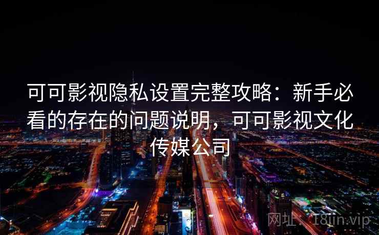 可可影视隐私设置完整攻略：新手必看的存在的问题说明，可可影视文化传媒公司