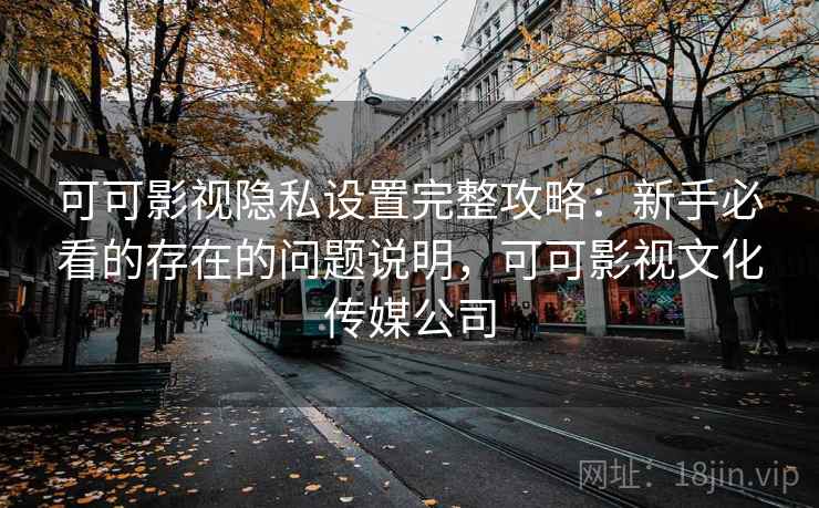 可可影视隐私设置完整攻略：新手必看的存在的问题说明，可可影视文化传媒公司