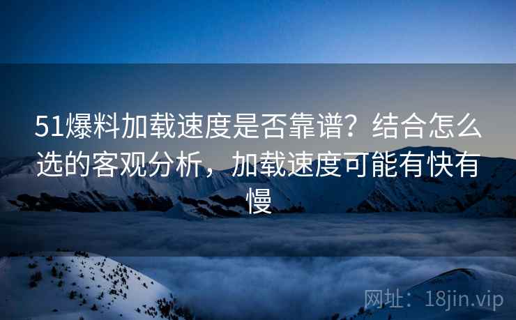 51爆料加载速度是否靠谱?结合怎么选的客观分析,加载速度可能有快有慢 51爆料加载速度是否靠谱?结合怎么选的客观分析,加载速度可能有快有慢