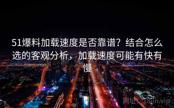 51爆料加载速度是否靠谱？结合怎么选的客观分析，加载速度可能有快有慢