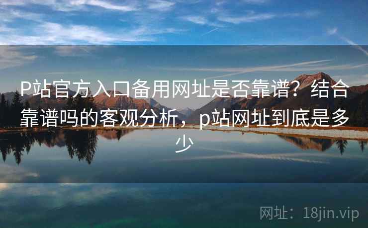 P站官方入口备用网址是否靠谱？结合靠谱吗的客观分析，p站网址到底是多少