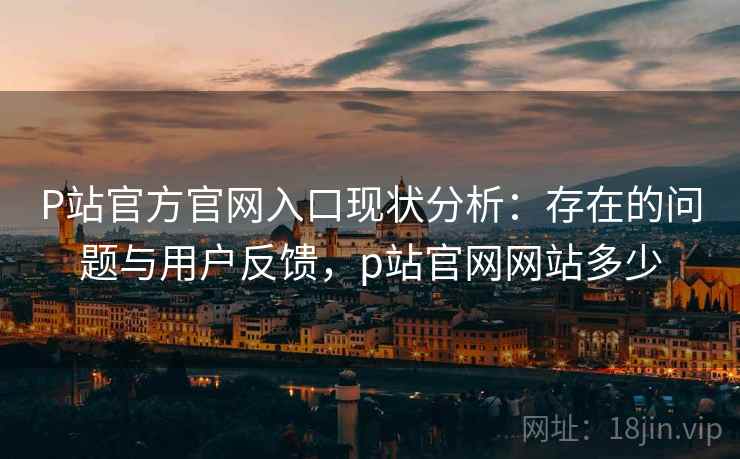 P站官方官网入口现状分析：存在的问题与用户反馈，p站官网网站多少
