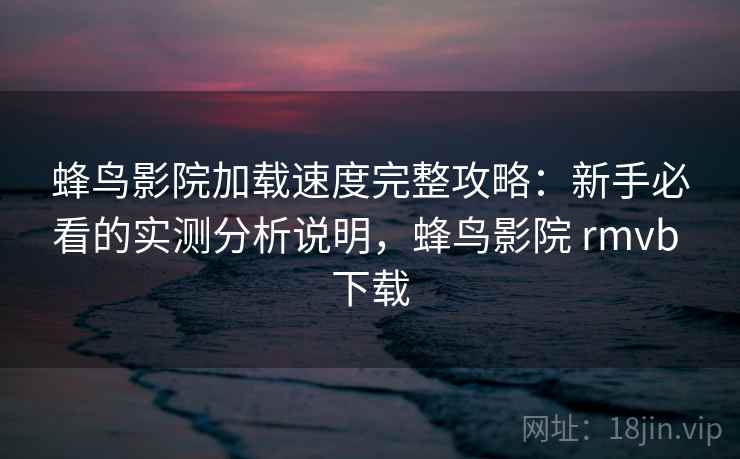 蜂鸟影院加载速度完整攻略：新手必看的实测分析说明，蜂鸟影院 rmvb 下载
