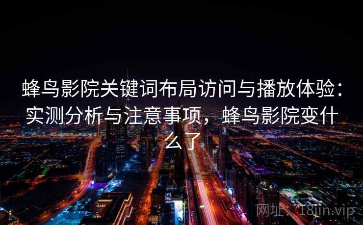 蜂鸟影院关键词布局访问与播放体验:实测分析与注意事项,蜂鸟影院变什么了 蜂鸟影院关键词布局访问与播放体验:实测分析与注意事项,蜂鸟影院变什么了