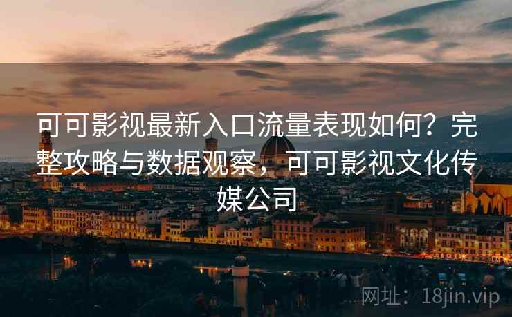 可可影视最新入口流量表现如何?完整攻略与数据观察,可可影视文化传媒公司 可可影视最新入口流量表现如何?完整攻略与数据观察,可可影视文化传媒公司