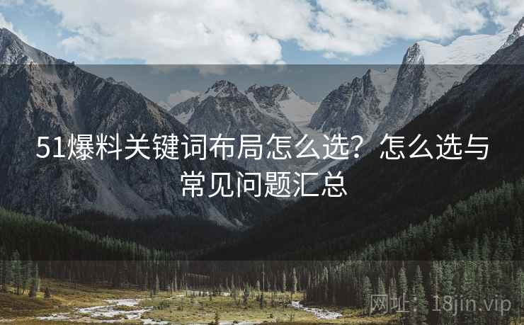 51爆料关键词布局怎么选？怎么选与常见问题汇总