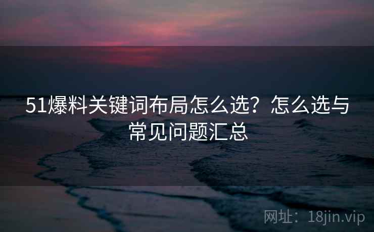 51爆料关键词布局怎么选?怎么选与常见问题汇总 51爆料关键词布局怎么选?怎么选与常见问题汇总